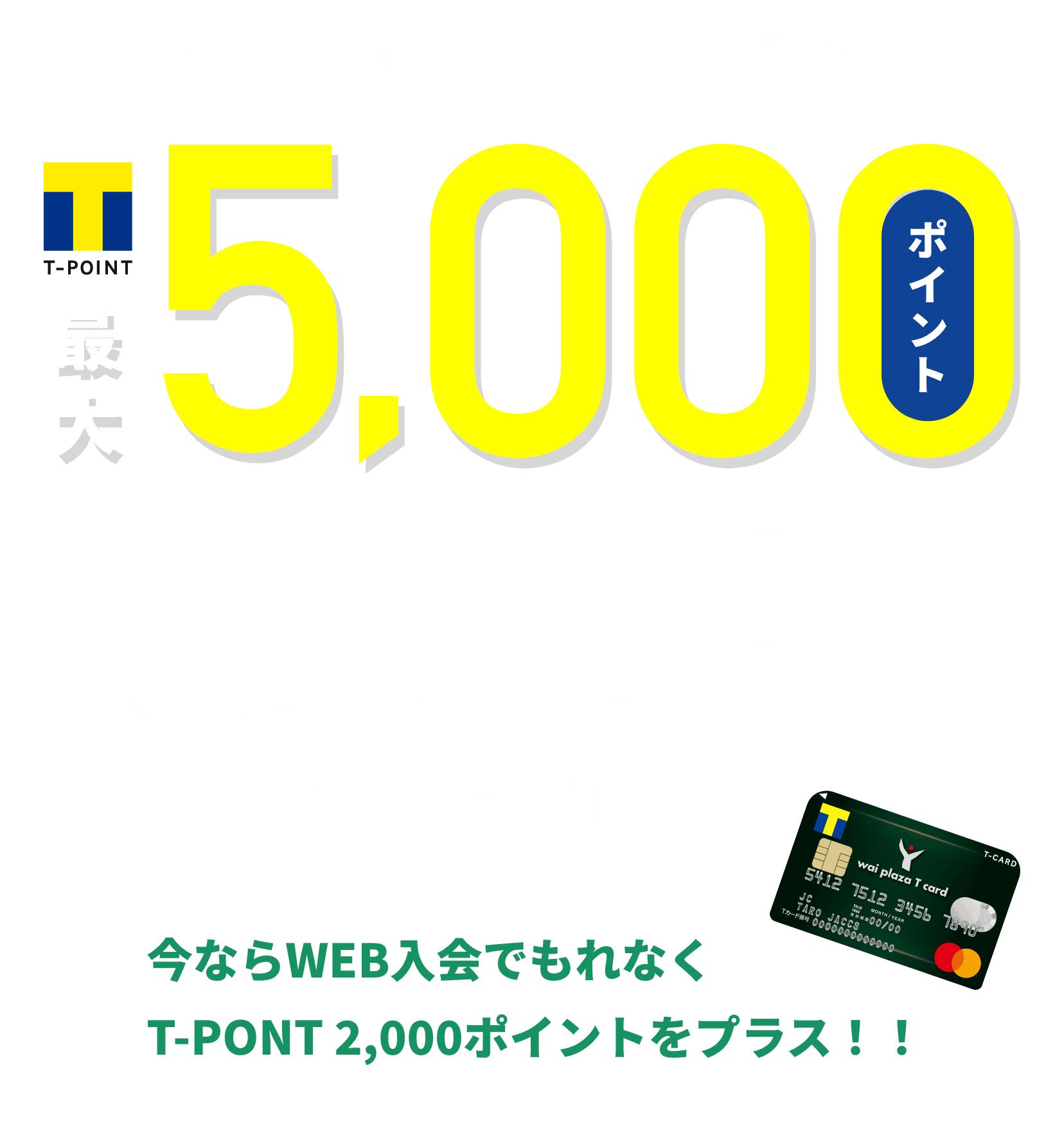 初回ワイプラザTカードご利用した金額に応じて※1T-POINT最大5,000ポイントプレゼント※1.ご利用条件によりもらえるポイントが変わります